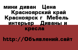 мини диван › Цена ­ 4 000 - Красноярский край, Красноярск г. Мебель, интерьер » Диваны и кресла   